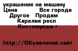 украшение на машину  › Цена ­ 2 000 - Все города Другое » Продам   . Карелия респ.,Костомукша г.